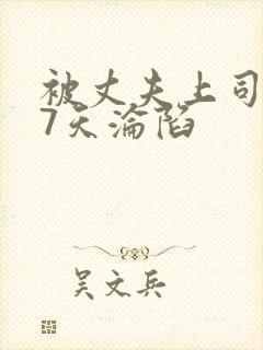 被丈夫上司侵犯7天沦陷