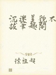 沉迷美貌不可自拔笔趣阁封面