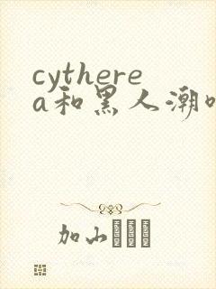 cytherea和黑人潮喷