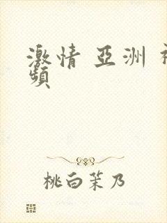 激情 亚洲 视频