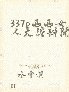 337p西西女人大胆瓣开下部