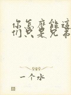 你怎么能这样我们只是兄弟啊全文免费阅读