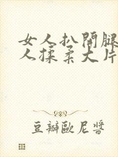 女人扒开腿让男人揉柔大片