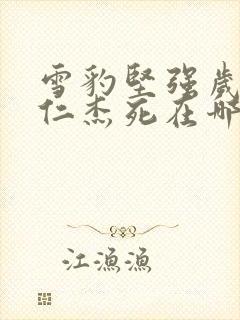 雪豹坚强岁月张仁杰死在哪集