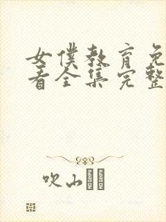 女仆教育免费观看全集完整琉璃川