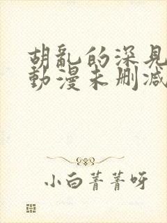 胡乱的深见君 动漫未删减