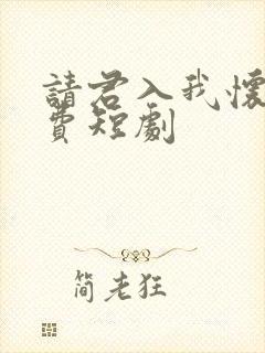 请君入我怀 免费短剧