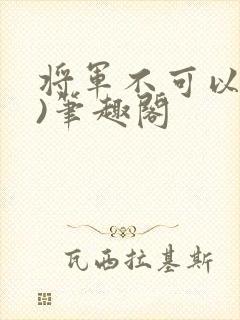 将军不可以(限)笔趣阁