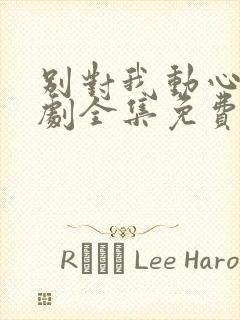 别对我动心电视剧全集免费11