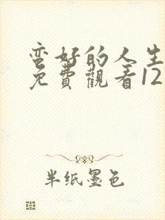 蛮好的人生全集免费观看12集高清