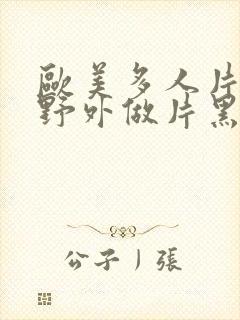 欧美多人片高潮野外做片黑人