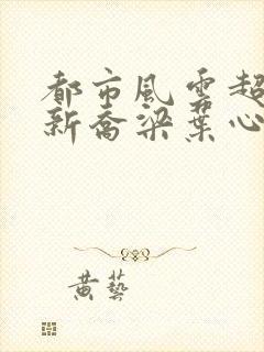 都市风云超前更新乔梁叶心仪