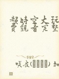 超时空大玩家免费观看完整版在线全集