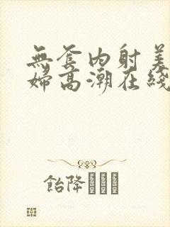 无套内射美女少妇高潮在线播放