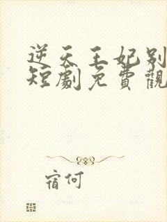 逆天王妃别太野短剧免费观看全集