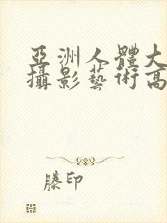 亚洲人体大尺度摄影艺术高清美图