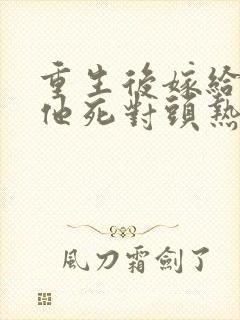 重生后嫁给渣男他死对头热播短剧