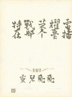 特战荣耀电视剧在哪个台播出