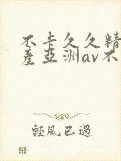 不卡久久精品国产亚洲av不卡