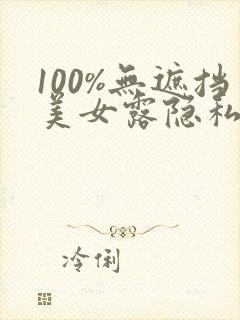 100%无遮挡美女露隐私视频
