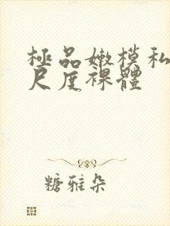 极品嫩模私拍大尺度裸体