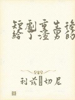短剧重生后我嫁给了渣男的死对头