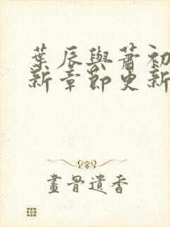 叶辰与萧初然最新章节更新