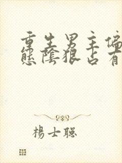 重生男主偏执病态阴狠占有欲强小说