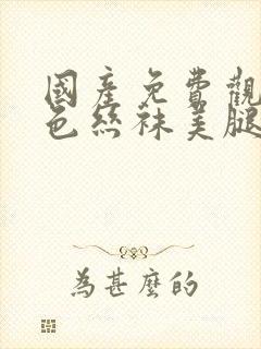 国产免费观看肉色丝袜美腿