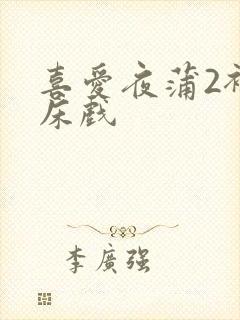喜爱夜蒲2裸身床戏