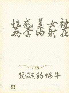 性感美女被爆操无套内射在线观看