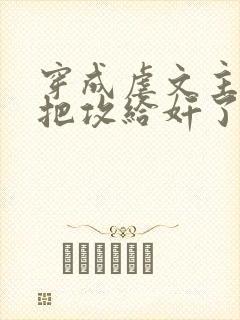 穿成虐文主角受把攻给奸了(总攻