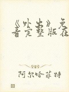 《外出》免费观看完整版在哪看电影