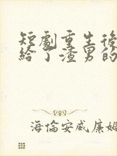 短剧重生后我嫁给了渣男的死对头在线