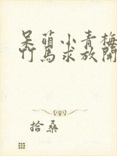 呆萌小青梅腹黑竹马求放开全文免费