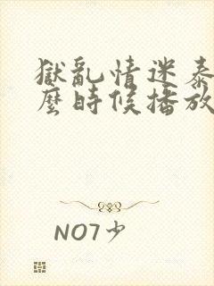 狱乱情迷泰剧什么时候播放