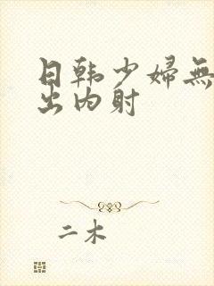 日韩少妇无套中出内射