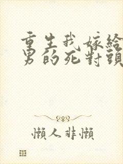 重生我嫁给了渣男的死对头免费阅读