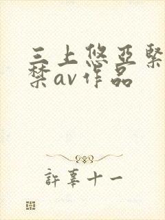 三上悠亚紧缚解禁av作品