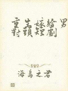 重生嫁给男友死对头短剧