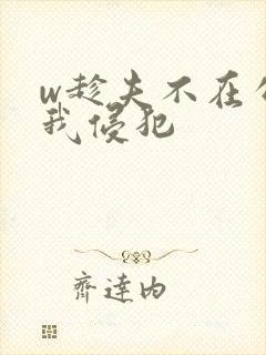 w趁夫不在公对我侵犯