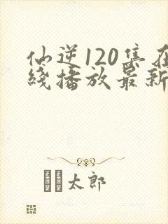 仙逆120集在线播放最新章节