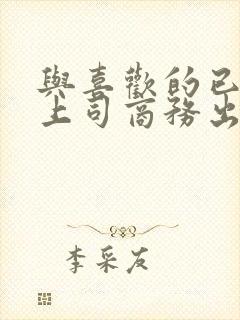 与喜欢的已婚女上司商务出差