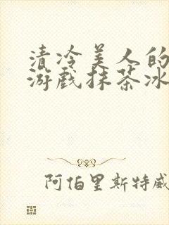 清冷美人的神奇游戏抹茶冰沙原文