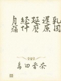 月经延迟乳头疼痛什么原因