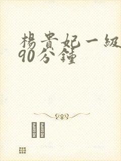 杨贵妃一级淫片90分钟