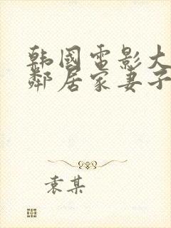 韩国电影大尺度邻居家妻子