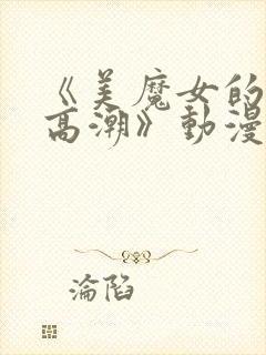 《美魔女的究极高潮》动漫在线观看