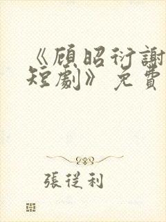 《顾昭衍谢明漪短剧》免费观看