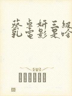 蔡卓妍三级露全乳电影是啥